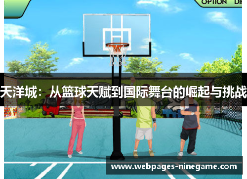 天洋城:从篮球天赋到国际舞台的崛起与挑战