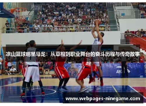 凉山篮球明星马龙:从草根到职业舞台的奋斗历程与传奇故事