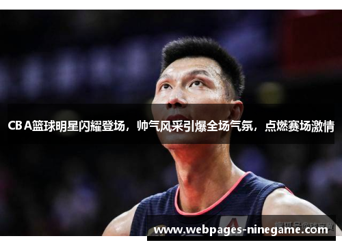 CBA篮球明星闪耀登场,帅气风采引爆全场气氛,点燃赛场激情