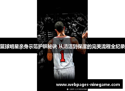 篮球明星亲身示范护肤秘诀 从清洁到保湿的完美流程全纪录