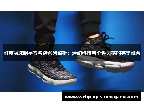 耐克篮球明星签名鞋系列解析:运动科技与个性风格的完美融合