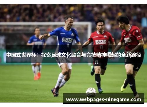 中国式世界杯:探索足球文化融合与竞技精神崛起的全新路径