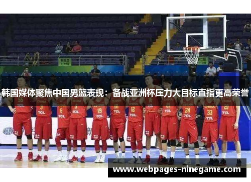韩国媒体聚焦中国男篮表现:备战亚洲杯压力大目标直指更高荣誉