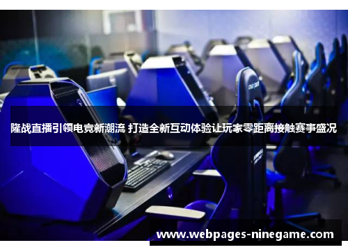隆战直播引领电竞新潮流 打造全新互动体验让玩家零距离接触赛事盛况